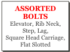 ASSORTED BOLTS 
Elevator, Rib Neck, Step, Lag, 
Square Head Carriage,
Flat Slotted