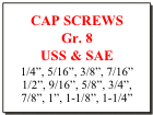CAP SCREWS
Gr. 8
USS & SAE
1/4”, 5/16”, 3/8”, 7/16”
1/2”, 9/16”, 5/8”, 3/4”,
7/8”, 1”, 1-1/8”, 1-1/4”